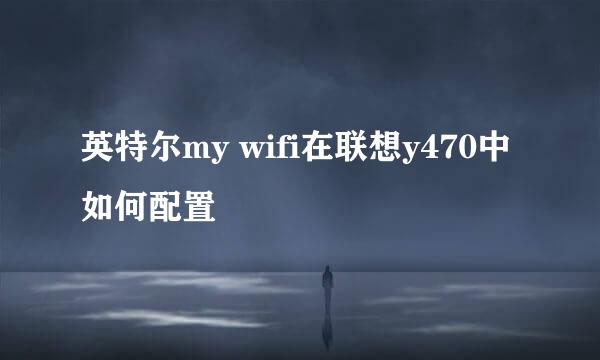 英特尔my wifi在联想y470中如何配置