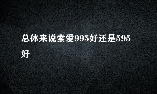 总体来说索爱995好还是595好