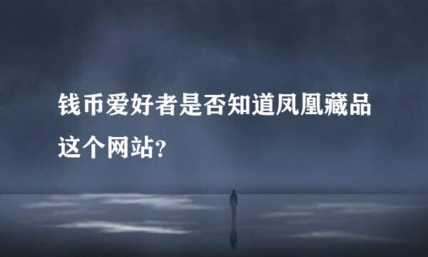 钱币爱好者是否知道凤凰藏品这个网站？