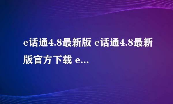 e话通4.8最新版 e话通4.8最新版官方下载 e话通4.8最新版免费下载