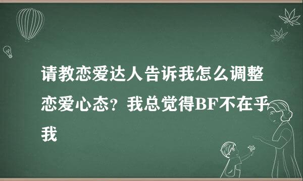 请教恋爱达人告诉我怎么调整恋爱心态？我总觉得BF不在乎我