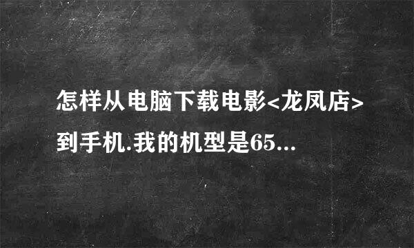 怎样从电脑下载电影<龙凤店>到手机.我的机型是6500s.给个下载的详细地址.行的加分.乱的别来