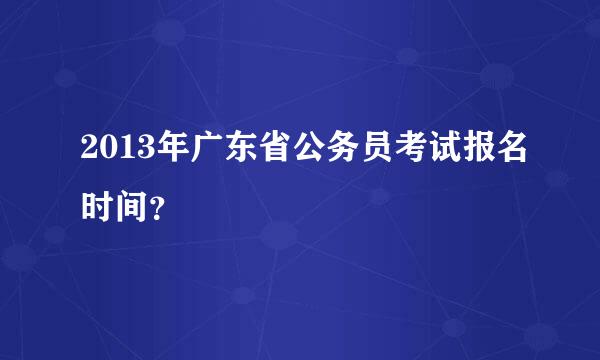 2013年广东省公务员考试报名时间？