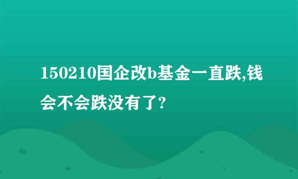 150210国企改b基金一直跌,钱会不会跌没有了?