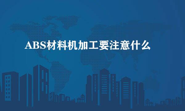 ABS材料机加工要注意什么