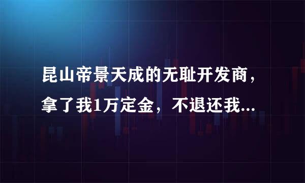 昆山帝景天成的无耻开发商，拿了我1万定金，不退还我，想白吞我1万元！！！