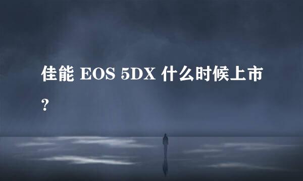 佳能 EOS 5DX 什么时候上市？