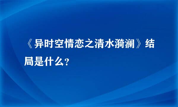 《异时空情恋之清水漪澜》结局是什么？