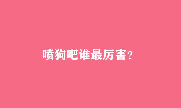 喷狗吧谁最厉害？