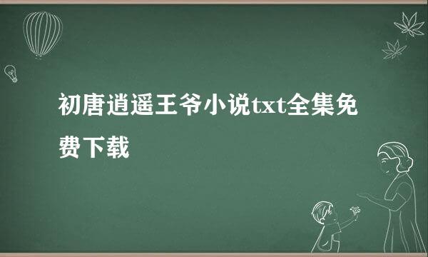 初唐逍遥王爷小说txt全集免费下载