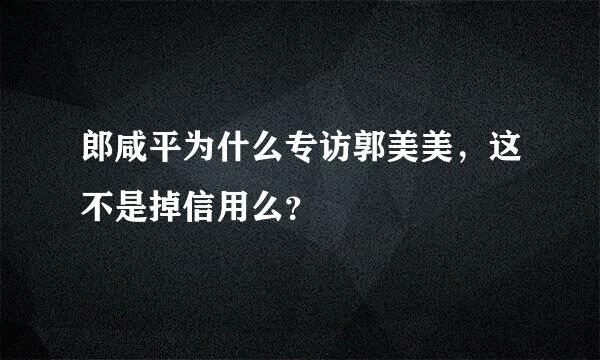 郎咸平为什么专访郭美美，这不是掉信用么？