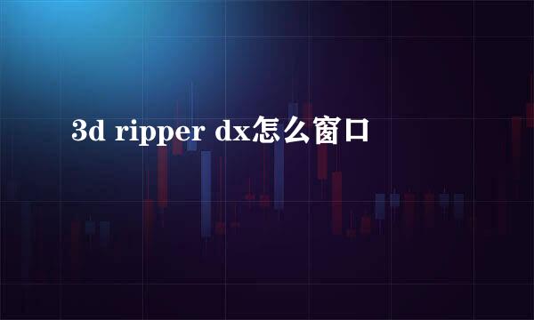 3d ripper dx怎么窗口