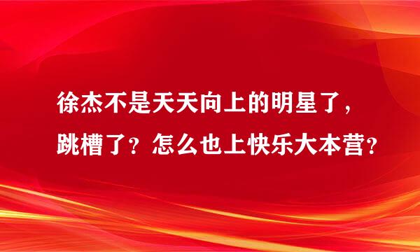 徐杰不是天天向上的明星了，跳槽了？怎么也上快乐大本营？