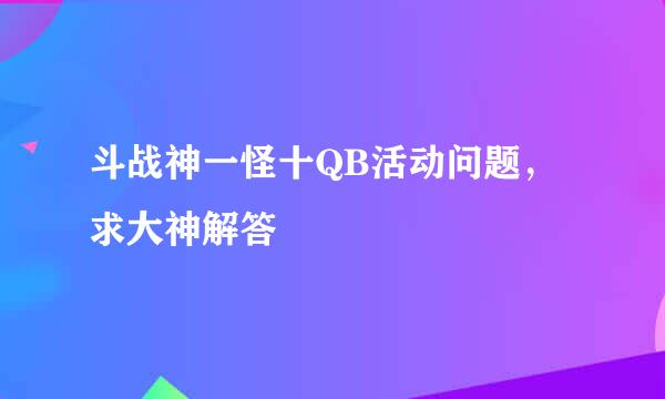 斗战神一怪十QB活动问题，求大神解答