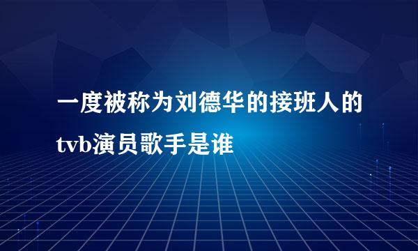 一度被称为刘德华的接班人的tvb演员歌手是谁