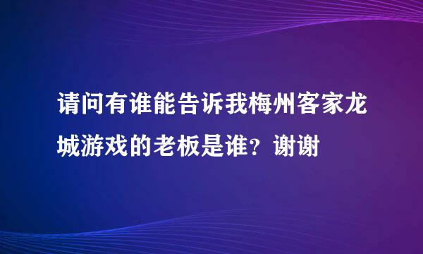 请问有谁能告诉我梅州客家龙城游戏的老板是谁？谢谢