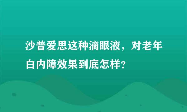 沙普爱思这种滴眼液，对老年白内障效果到底怎样？