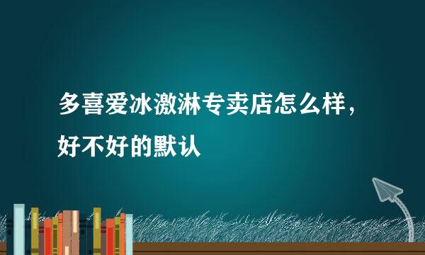 多喜爱冰激淋专卖店怎么样，好不好的默认