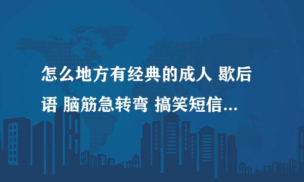 怎么地方有经典的成人 歇后语 脑筋急转弯 搞笑短信 笑话 等等