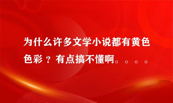 为什么许多文学小说都有黄色色彩 ？有点搞不懂啊。。。。