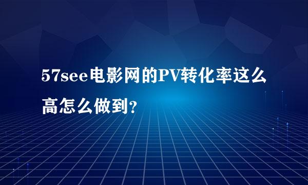 57see电影网的PV转化率这么高怎么做到？