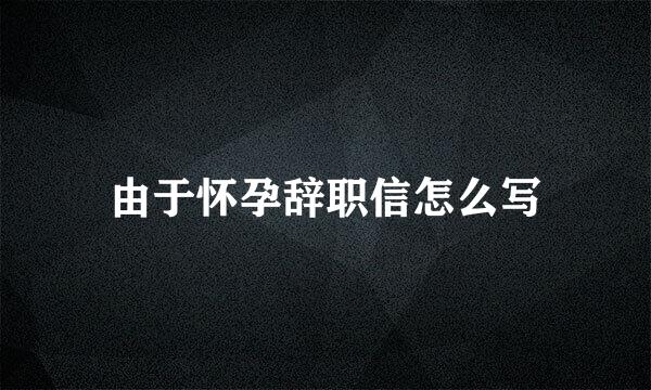 由于怀孕辞职信怎么写