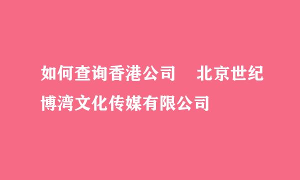 如何查询香港公司    北京世纪博湾文化传媒有限公司