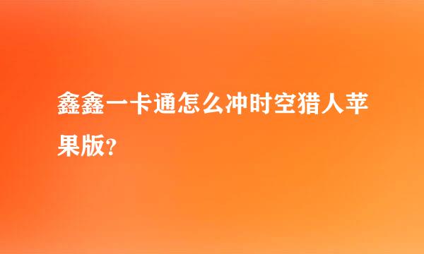 鑫鑫一卡通怎么冲时空猎人苹果版？