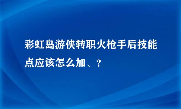 彩虹岛游侠转职火枪手后技能点应该怎么加、？