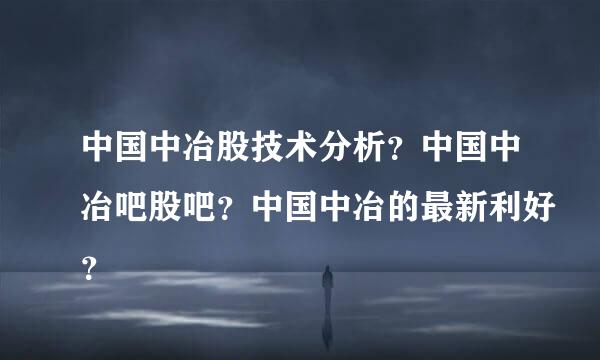 中国中冶股技术分析？中国中冶吧股吧？中国中冶的最新利好？