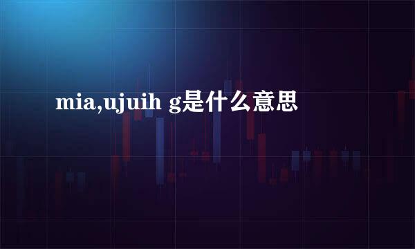 mia,ujuih g是什么意思