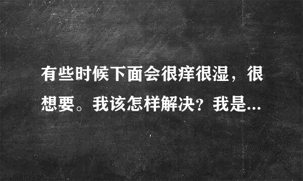 有些时候下面会很痒很湿，很想要。我该怎样解决？我是不是像别人口中说的骚？