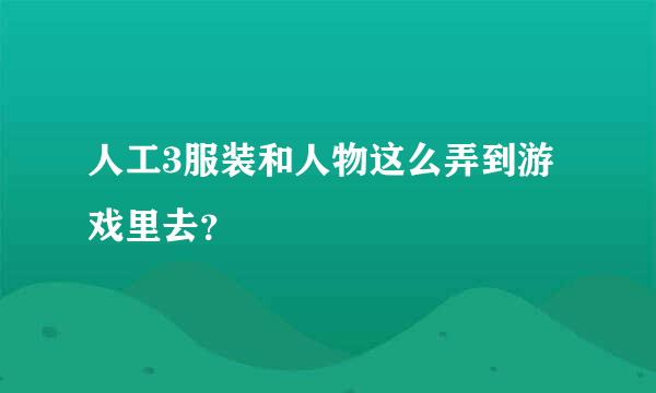 人工3服装和人物这么弄到游戏里去？