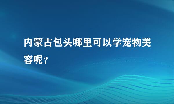 内蒙古包头哪里可以学宠物美容呢？