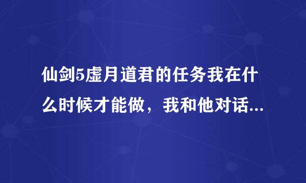 仙剑5虚月道君的任务我在什么时候才能做，我和他对话怎么没出现剧情？？？