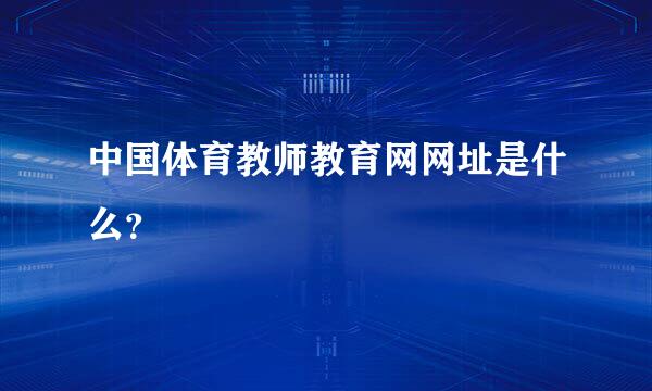 中国体育教师教育网网址是什么？