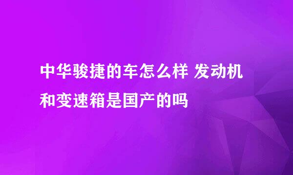 中华骏捷的车怎么样 发动机和变速箱是国产的吗