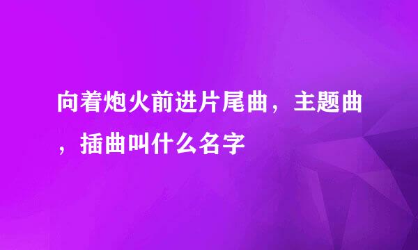 向着炮火前进片尾曲，主题曲，插曲叫什么名字