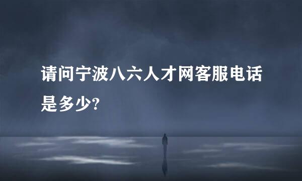 请问宁波八六人才网客服电话是多少?