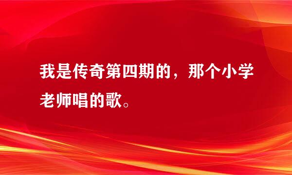 我是传奇第四期的，那个小学老师唱的歌。