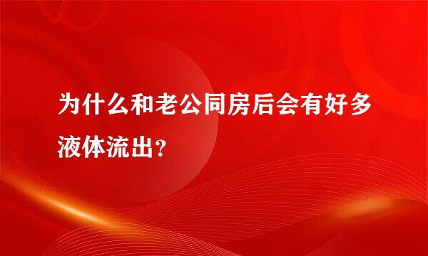 为什么和老公同房后会有好多液体流出？