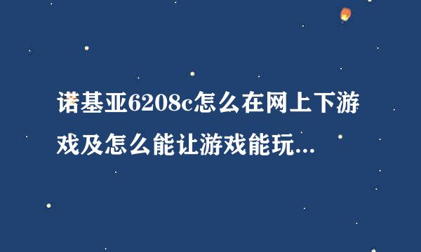 诺基亚6208c怎么在网上下游戏及怎么能让游戏能玩，知道的说下谢谢我是新手清楚的成功的话追+50分