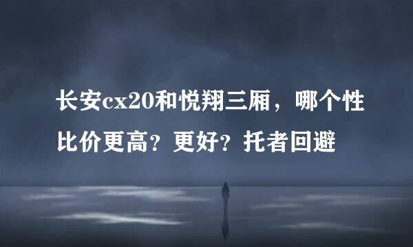 长安cx20和悦翔三厢，哪个性比价更高？更好？托者回避