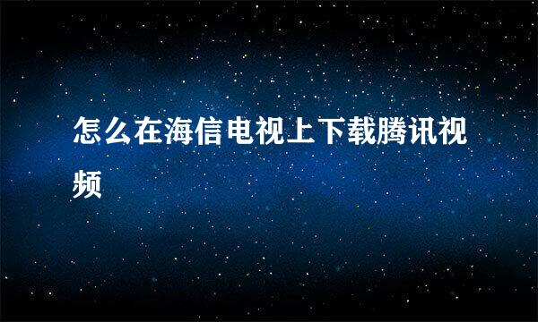 怎么在海信电视上下载腾讯视频