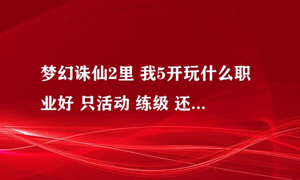 梦幻诛仙2里 我5开玩什么职业好 只活动 练级 还有要怎样加点