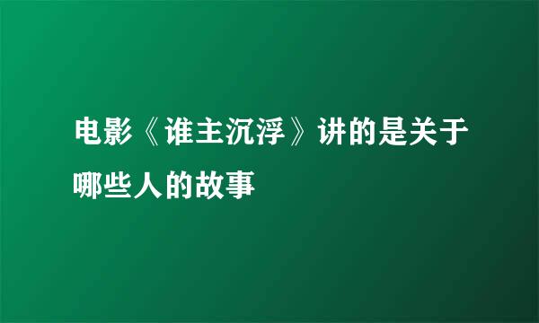 电影《谁主沉浮》讲的是关于哪些人的故事