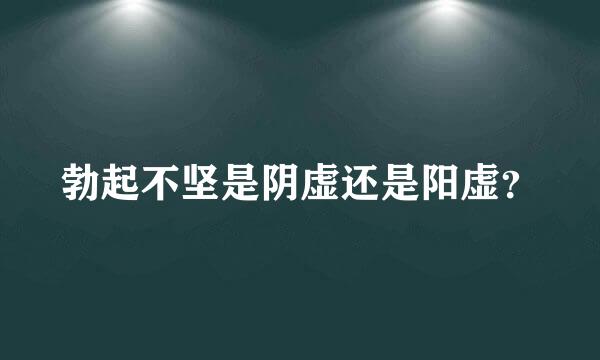 勃起不坚是阴虚还是阳虚？