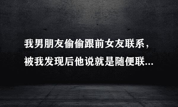 我男朋友偷偷跟前女友联系，被我发现后他说就是随便联系联系，我该怎么做？