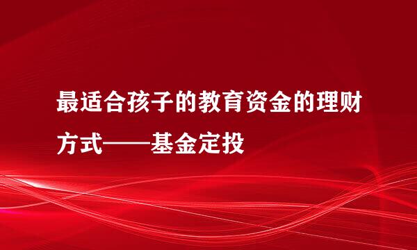 最适合孩子的教育资金的理财方式——基金定投