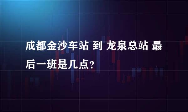 成都金沙车站 到 龙泉总站 最后一班是几点？